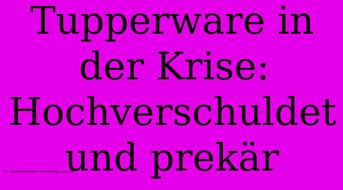 Tupperware In Der Krise: Hochverschuldet Und Prekär