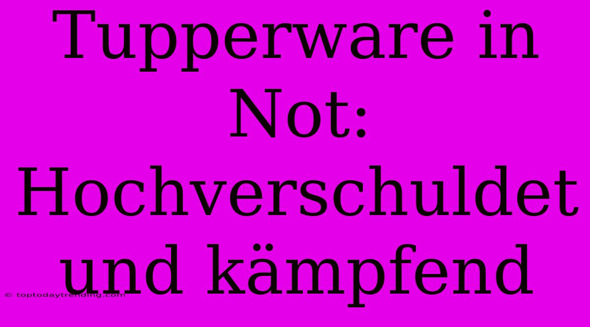 Tupperware In Not: Hochverschuldet Und Kämpfend