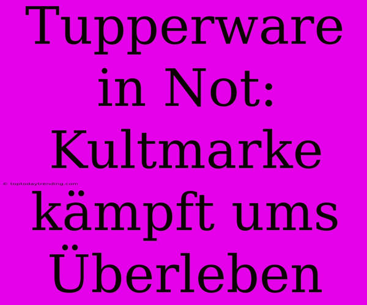 Tupperware In Not: Kultmarke Kämpft Ums Überleben