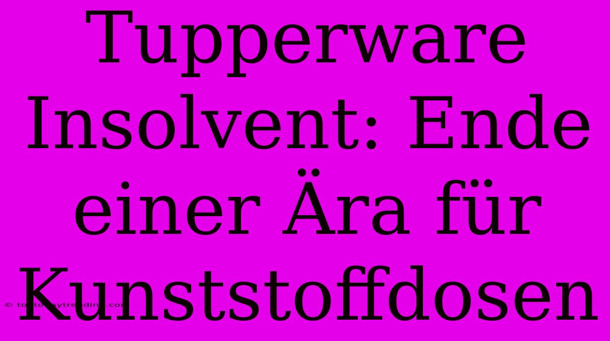 Tupperware Insolvent: Ende Einer Ära Für Kunststoffdosen