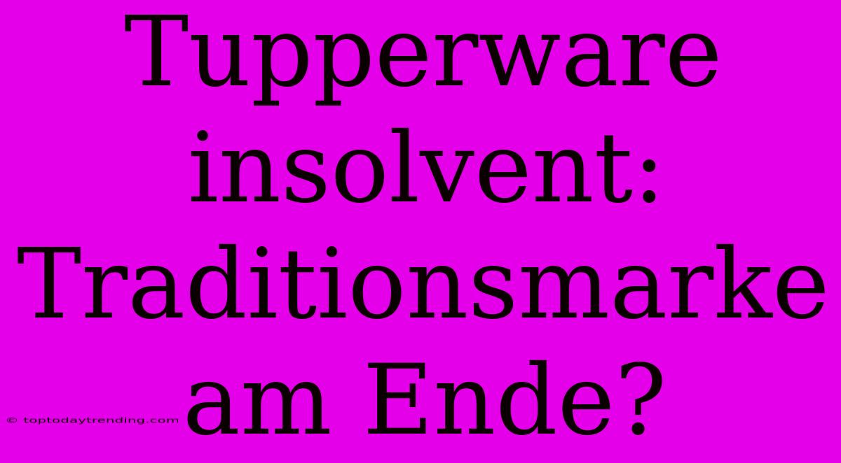 Tupperware Insolvent: Traditionsmarke Am Ende?