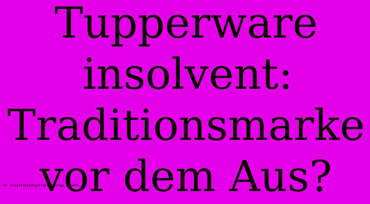 Tupperware Insolvent: Traditionsmarke Vor Dem Aus?