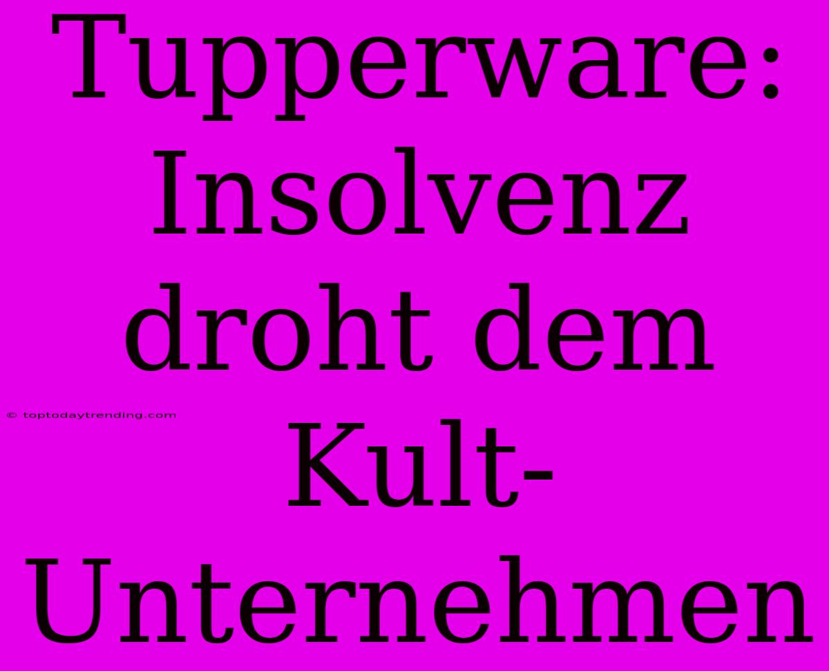 Tupperware: Insolvenz Droht Dem Kult-Unternehmen