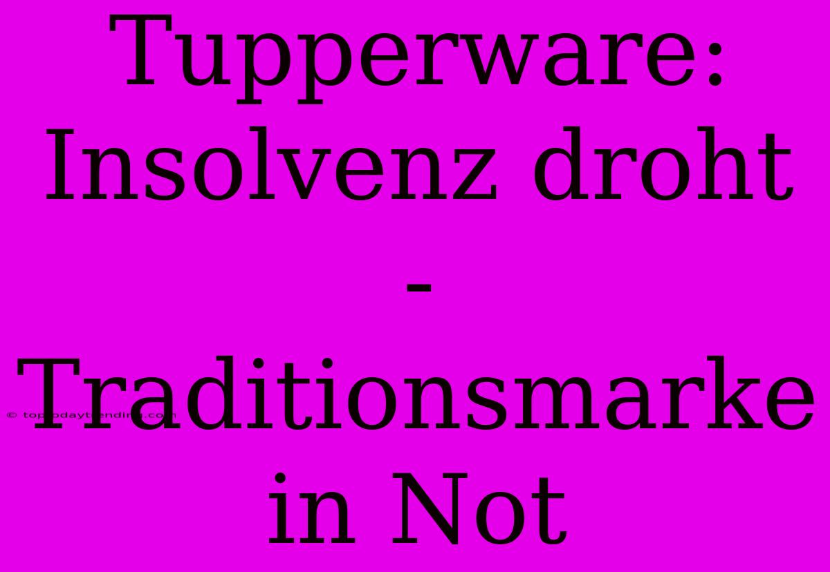 Tupperware: Insolvenz Droht - Traditionsmarke In Not