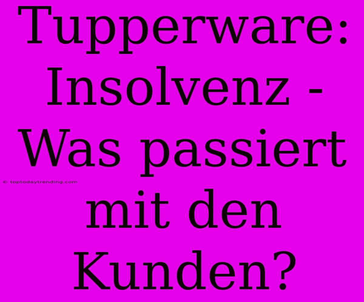 Tupperware: Insolvenz - Was Passiert Mit Den Kunden?