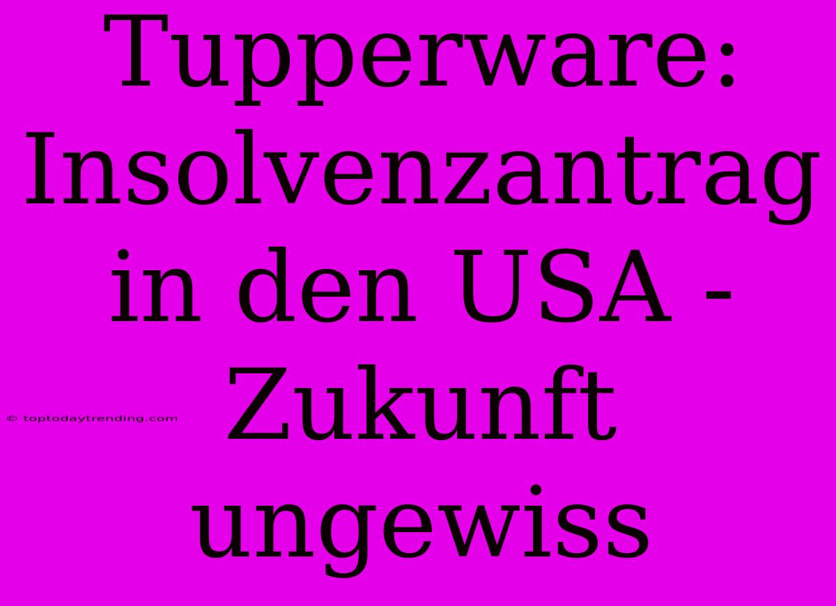 Tupperware: Insolvenzantrag In Den USA - Zukunft Ungewiss