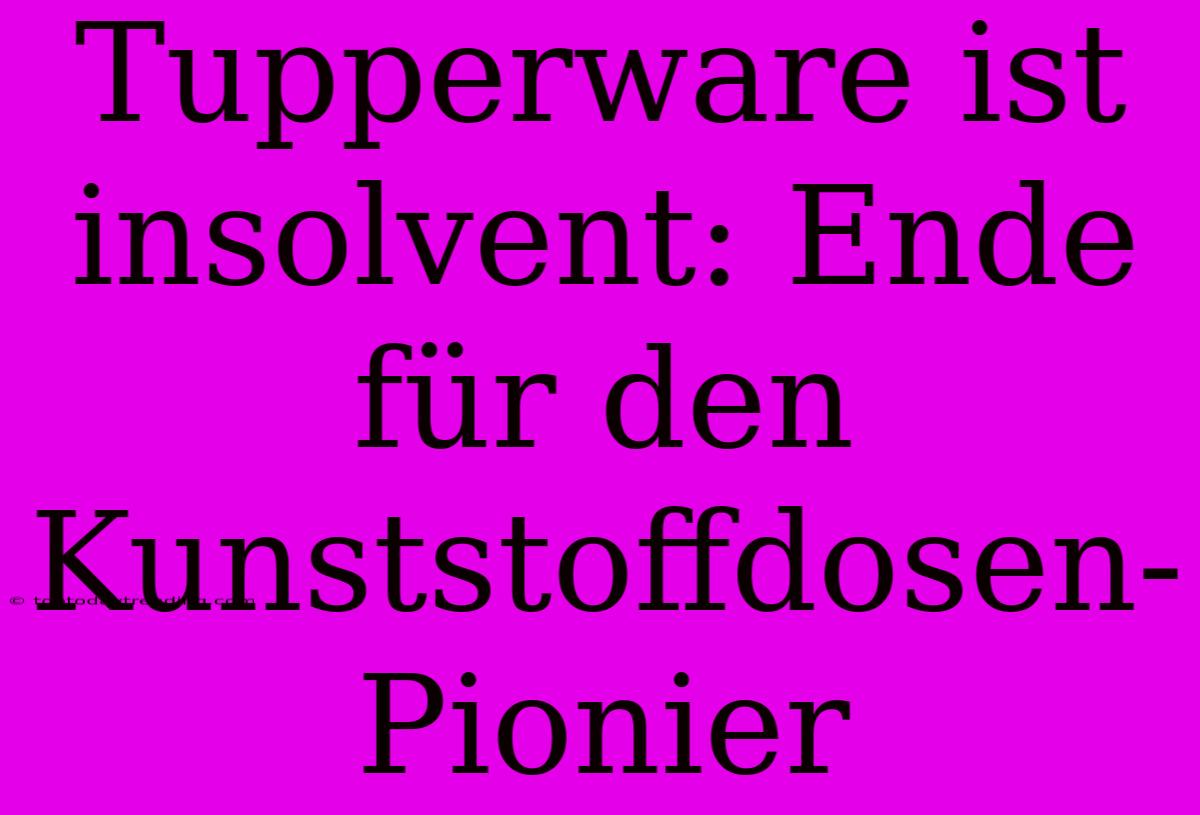 Tupperware Ist Insolvent: Ende Für Den Kunststoffdosen-Pionier