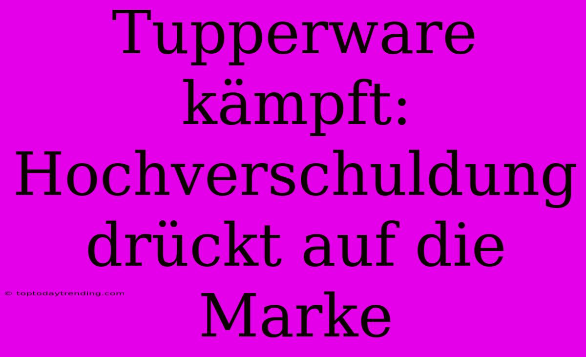 Tupperware Kämpft: Hochverschuldung Drückt Auf Die Marke