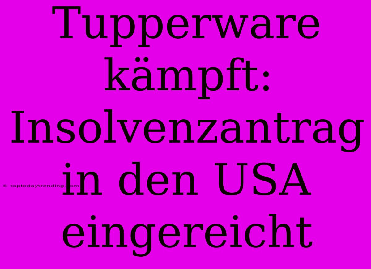 Tupperware Kämpft: Insolvenzantrag In Den USA Eingereicht