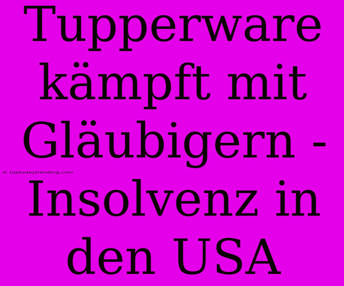 Tupperware Kämpft Mit Gläubigern - Insolvenz In Den USA