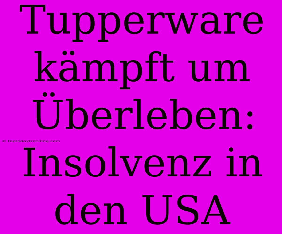 Tupperware Kämpft Um Überleben: Insolvenz In Den USA