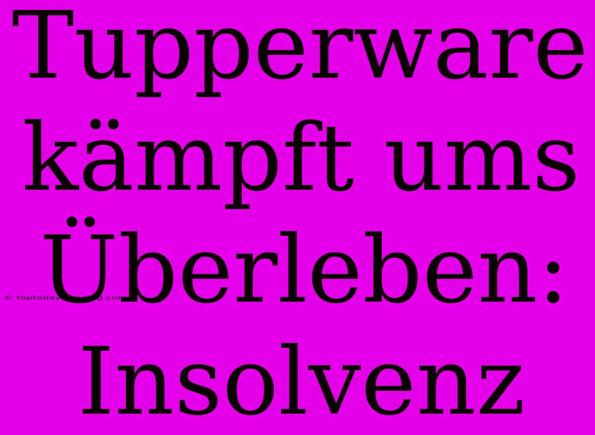 Tupperware Kämpft Ums Überleben: Insolvenz