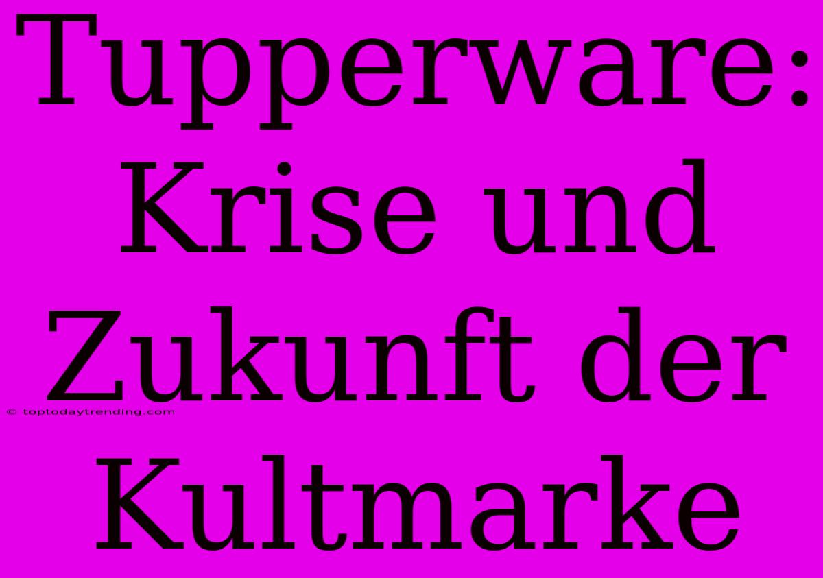 Tupperware: Krise Und Zukunft Der Kultmarke