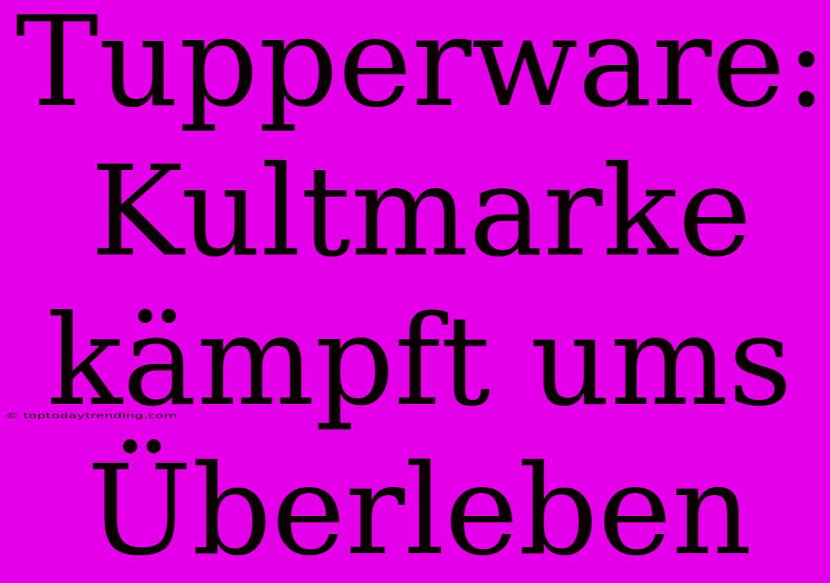 Tupperware: Kultmarke Kämpft Ums Überleben