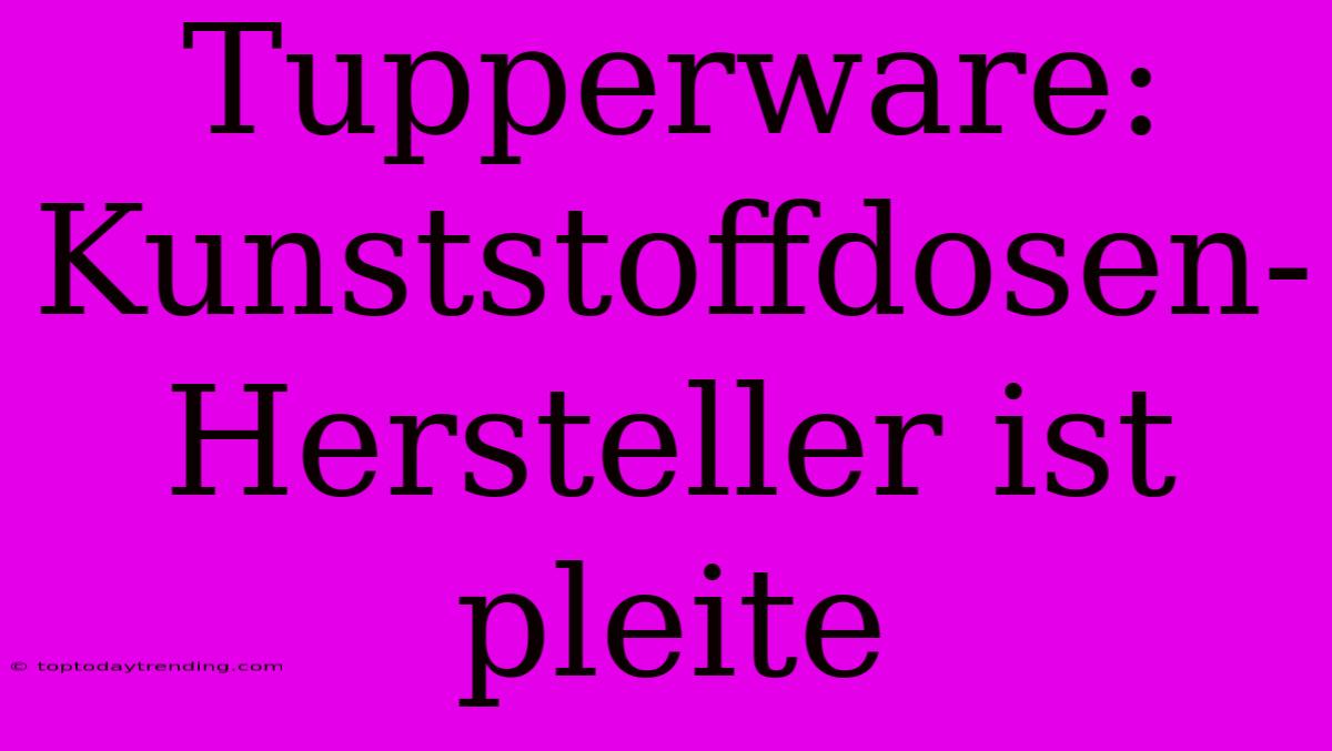 Tupperware: Kunststoffdosen-Hersteller Ist Pleite