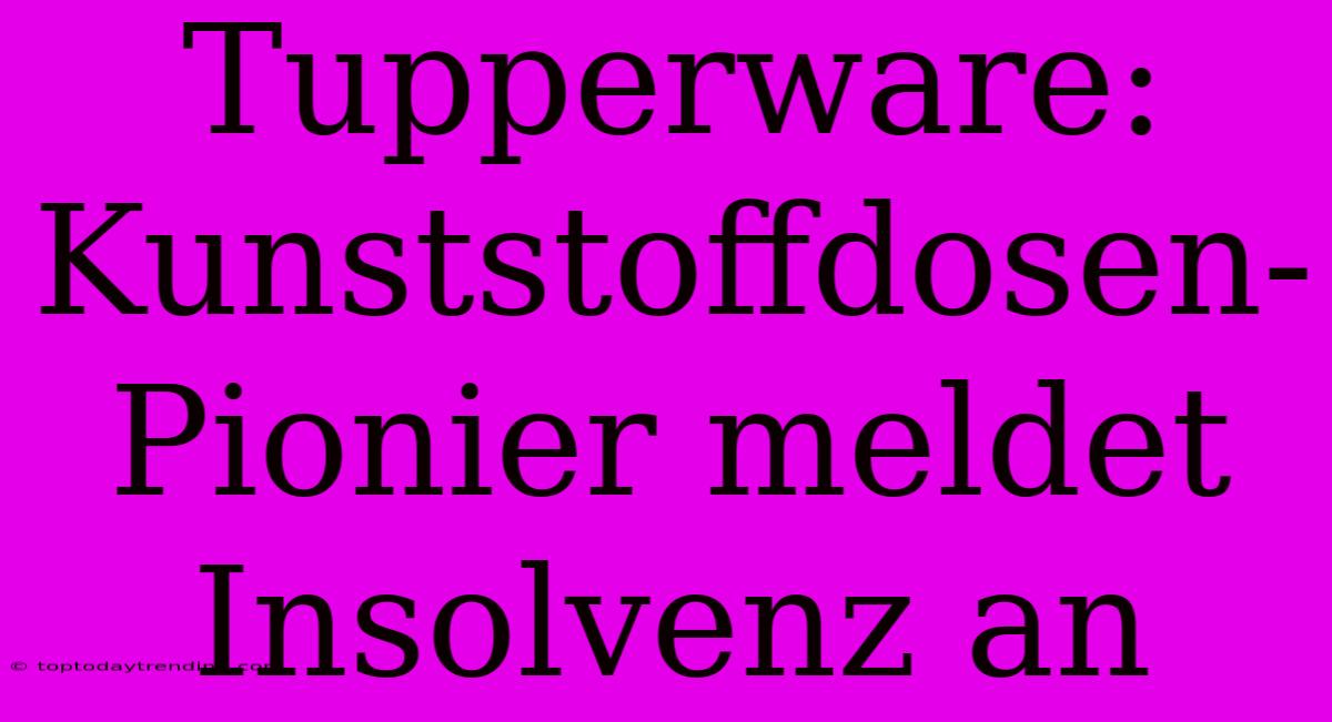 Tupperware: Kunststoffdosen-Pionier Meldet Insolvenz An