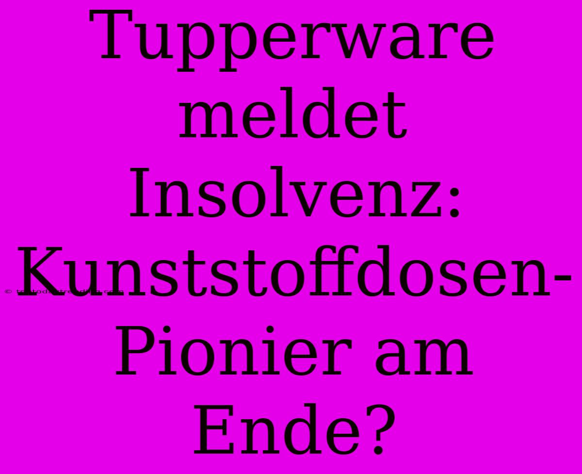 Tupperware Meldet Insolvenz: Kunststoffdosen-Pionier Am Ende?