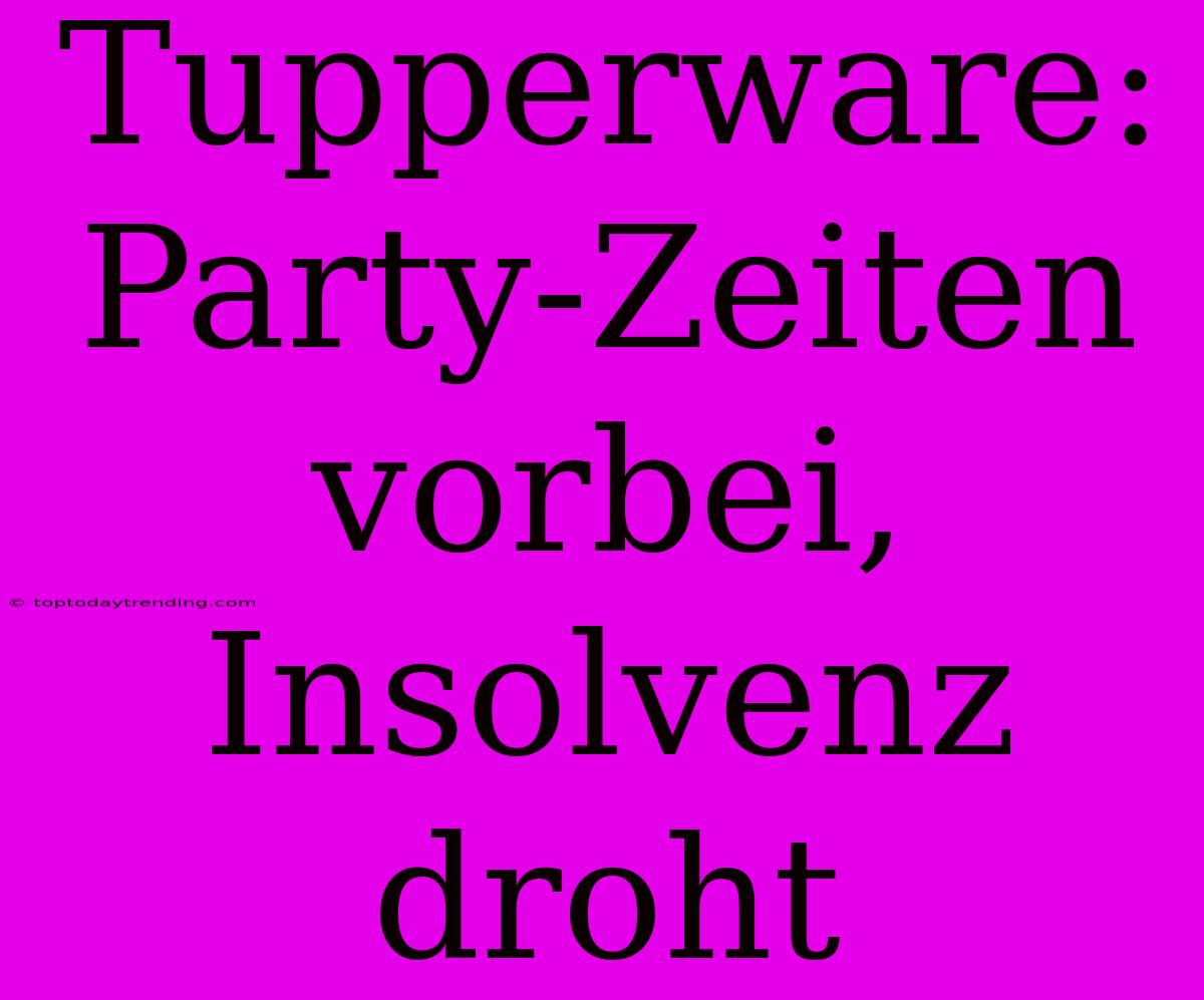 Tupperware: Party-Zeiten Vorbei, Insolvenz Droht