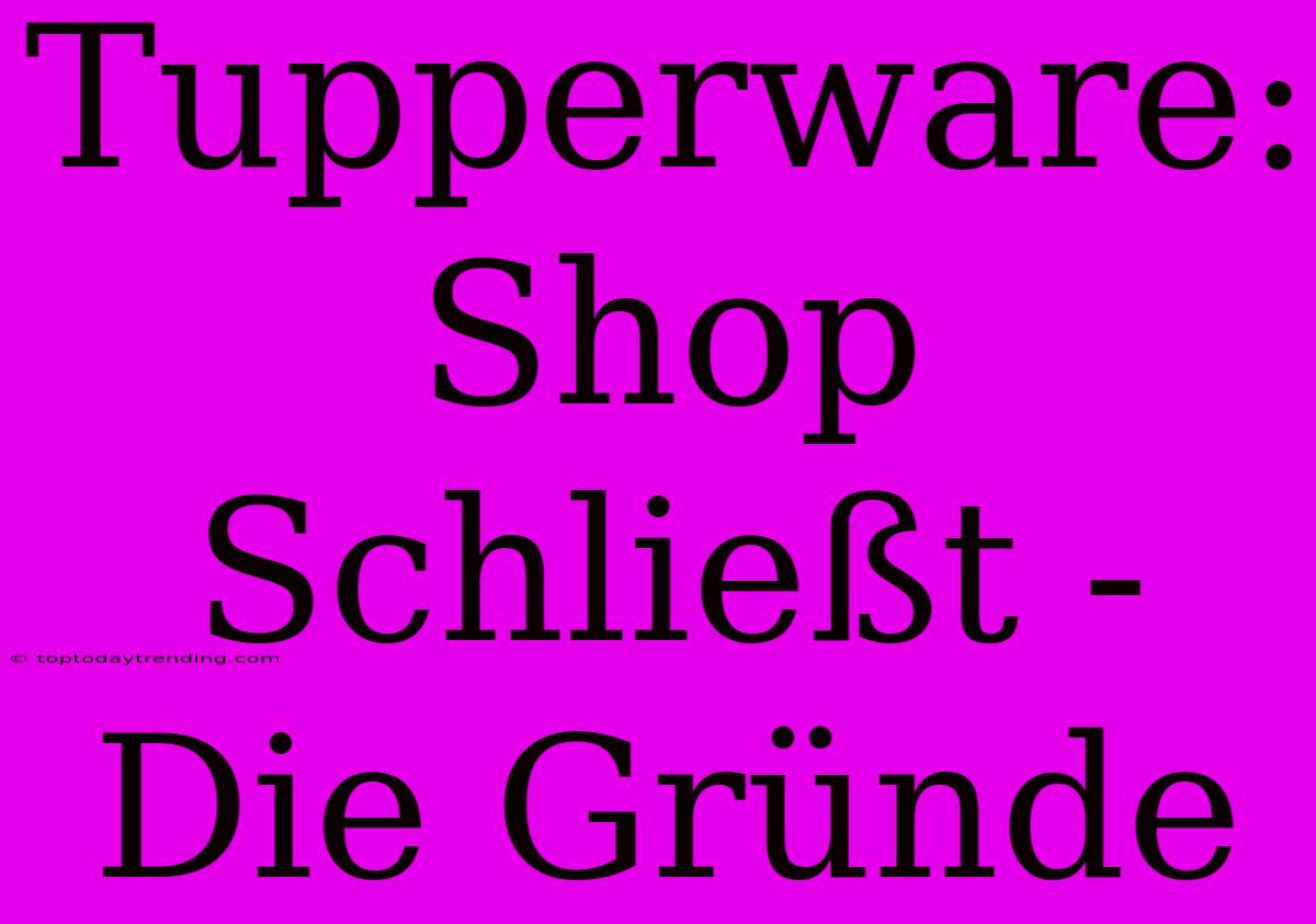 Tupperware: Shop Schließt - Die Gründe