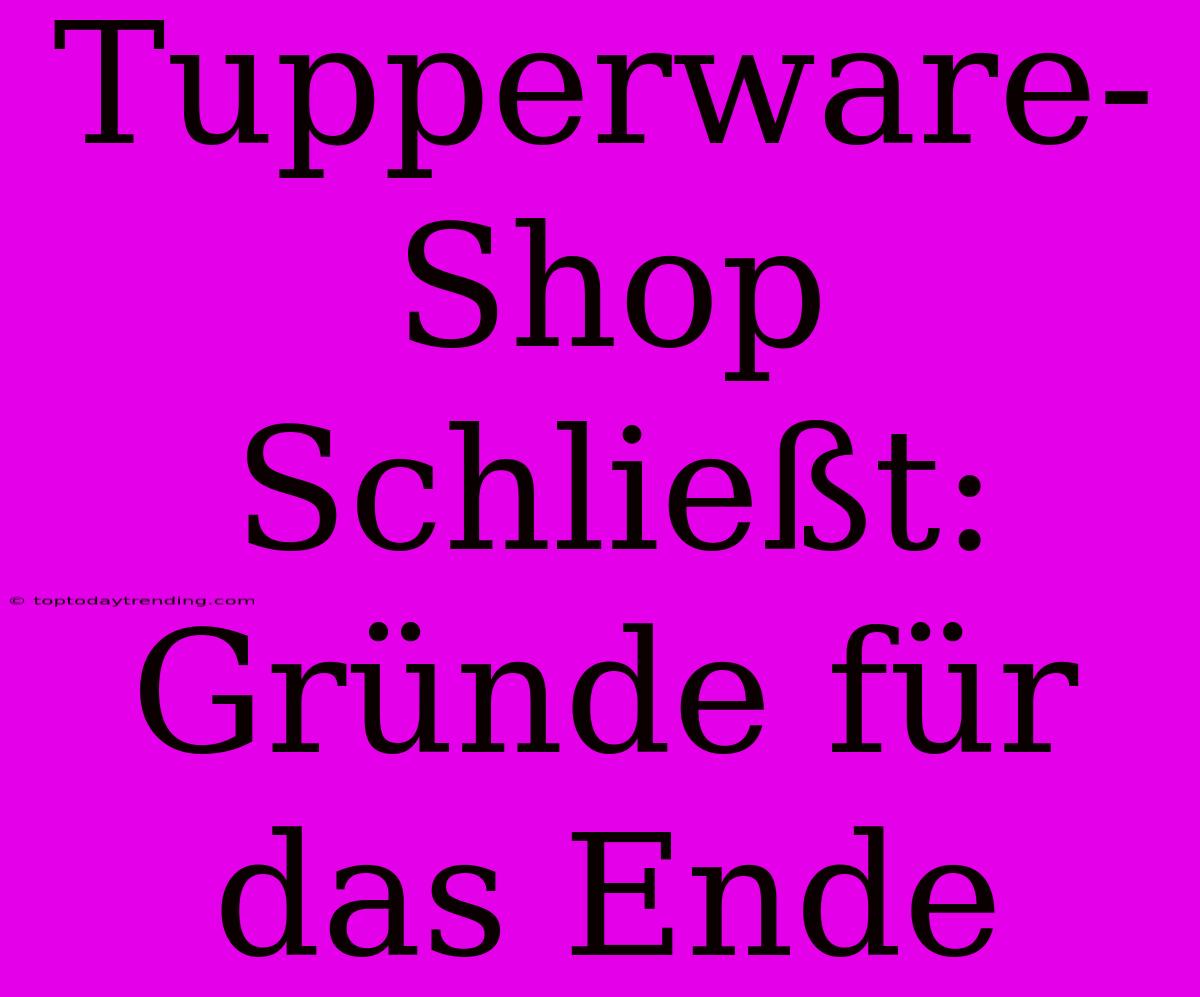 Tupperware-Shop Schließt: Gründe Für Das Ende