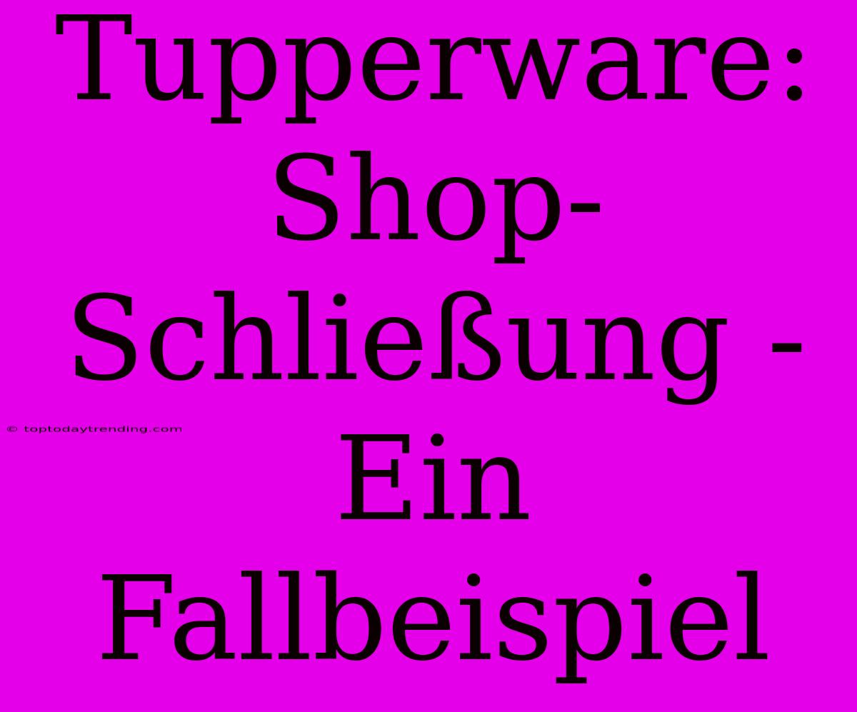 Tupperware: Shop-Schließung - Ein Fallbeispiel