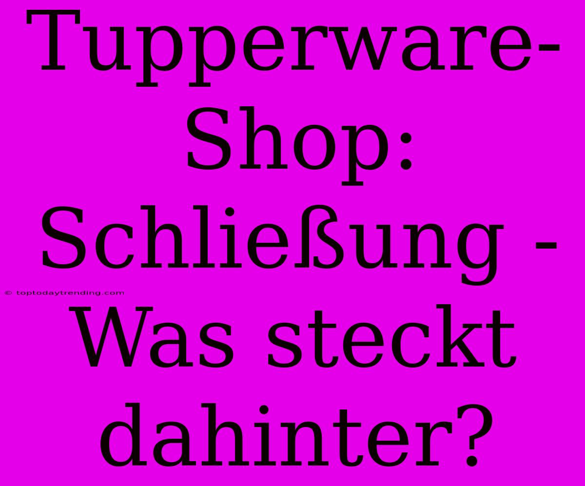 Tupperware-Shop: Schließung - Was Steckt Dahinter?