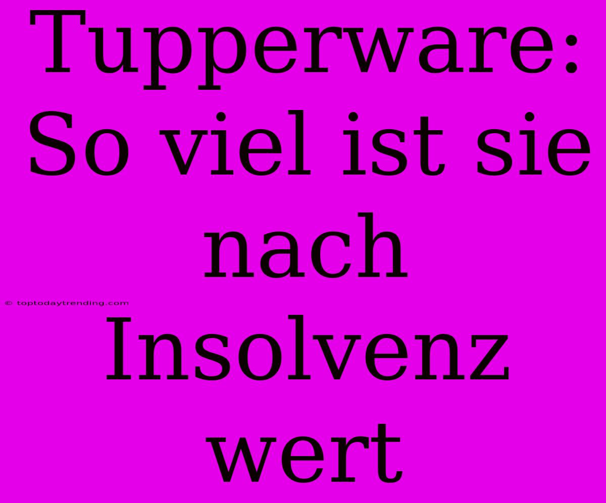 Tupperware: So Viel Ist Sie Nach Insolvenz Wert