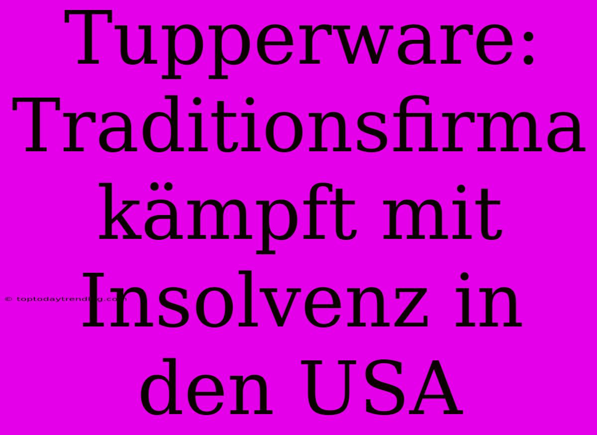 Tupperware: Traditionsfirma Kämpft Mit Insolvenz In Den USA