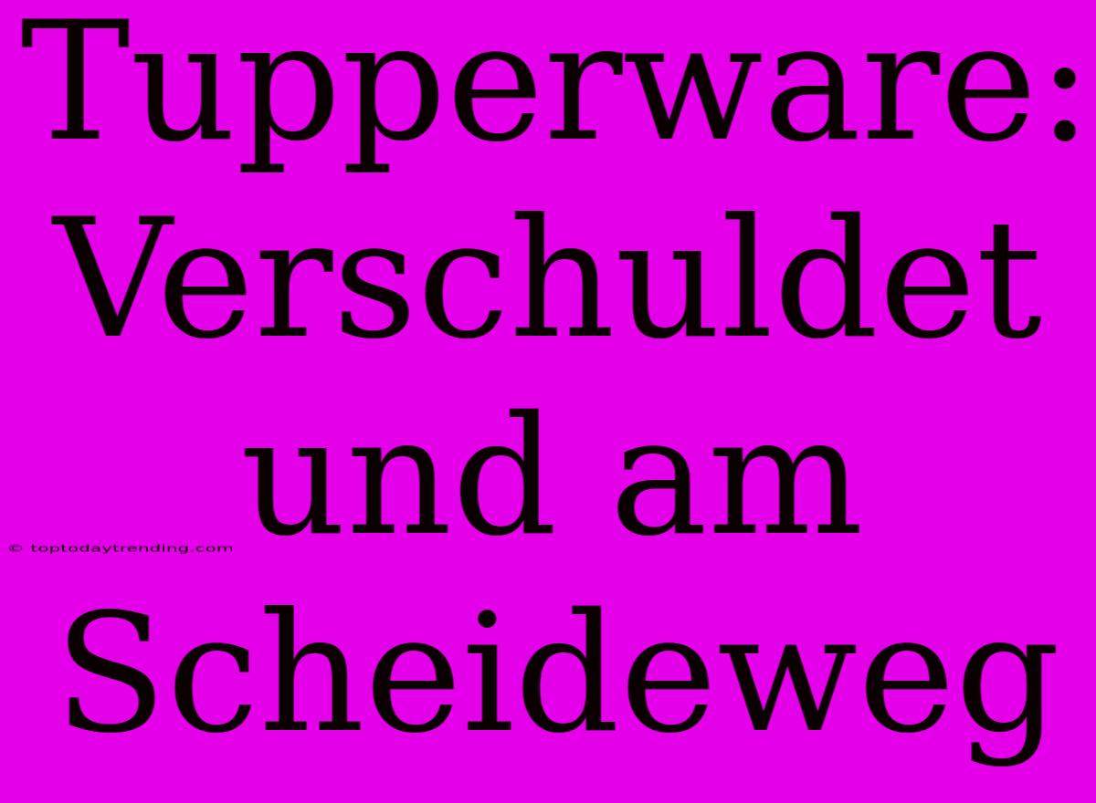 Tupperware: Verschuldet Und Am Scheideweg