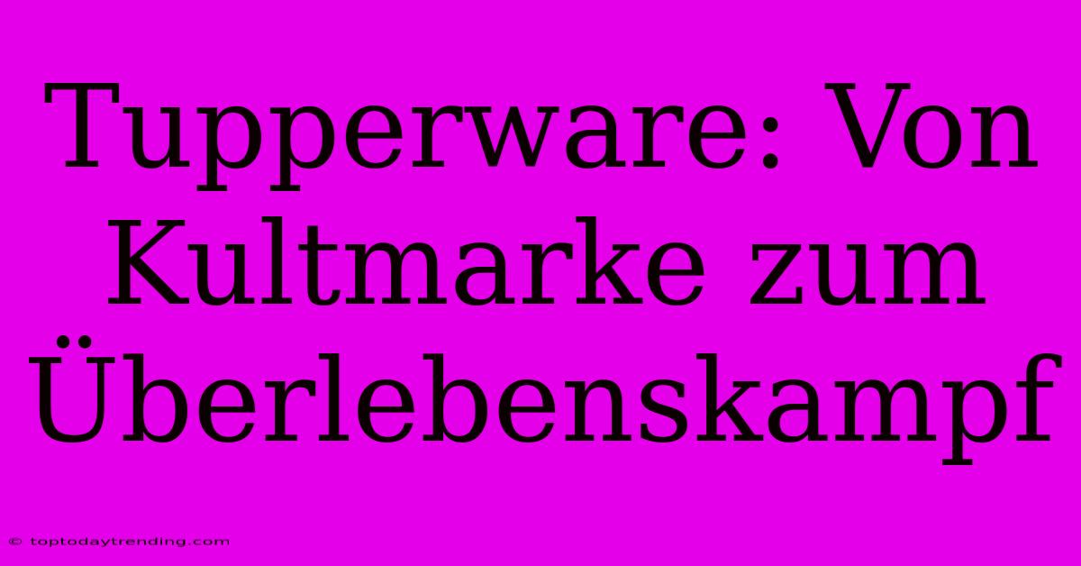 Tupperware: Von Kultmarke Zum Überlebenskampf