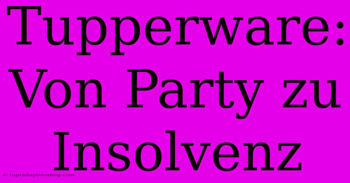 Tupperware: Von Party Zu Insolvenz