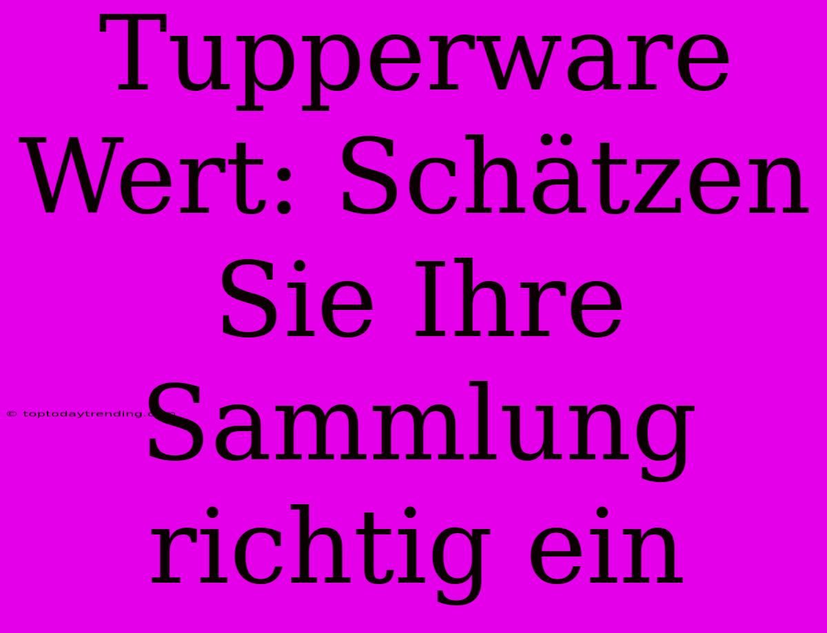 Tupperware Wert: Schätzen Sie Ihre Sammlung Richtig Ein