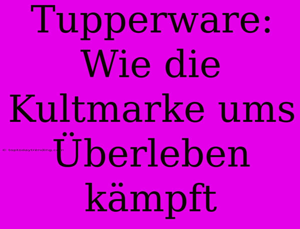 Tupperware: Wie Die Kultmarke Ums Überleben Kämpft