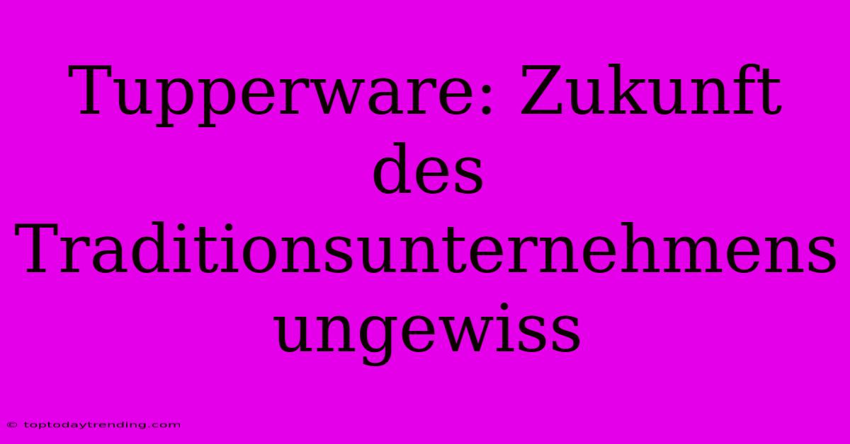 Tupperware: Zukunft Des Traditionsunternehmens Ungewiss