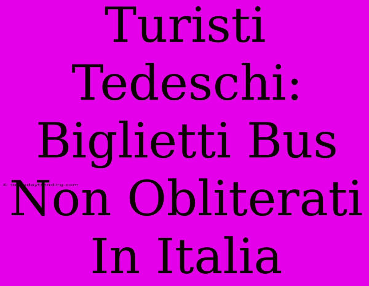 Turisti Tedeschi: Biglietti Bus Non Obliterati In Italia