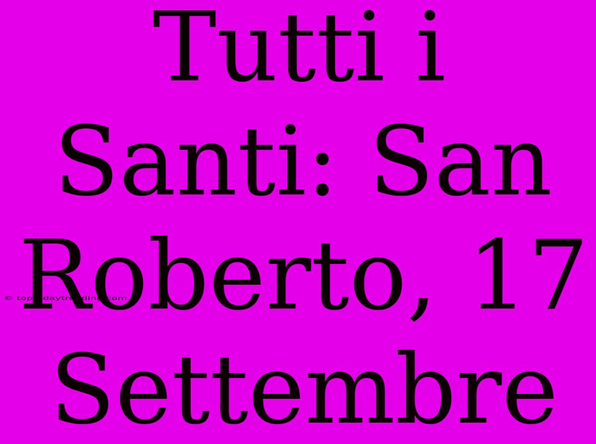 Tutti I Santi: San Roberto, 17 Settembre