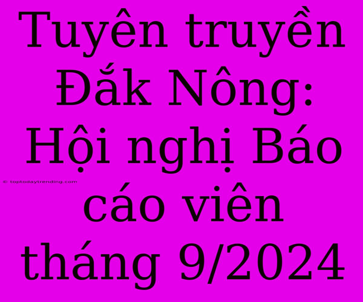 Tuyên Truyền Đắk Nông: Hội Nghị Báo Cáo Viên Tháng 9/2024