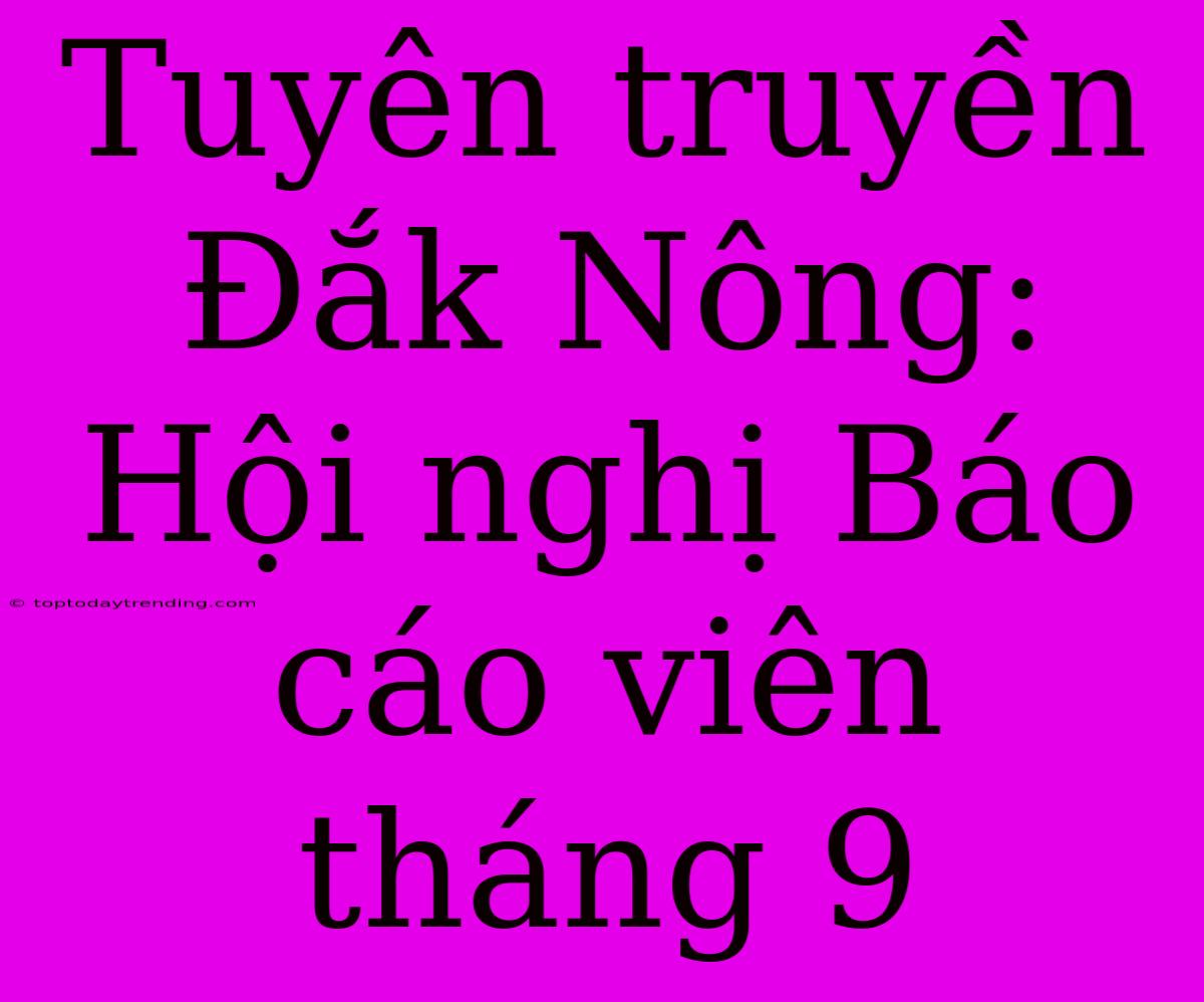 Tuyên Truyền Đắk Nông: Hội Nghị Báo Cáo Viên Tháng 9