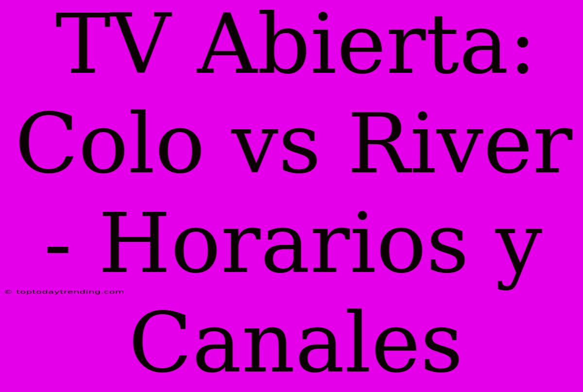 TV Abierta: Colo Vs River - Horarios Y Canales