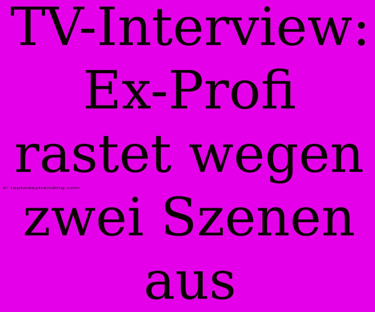 TV-Interview: Ex-Profi Rastet Wegen Zwei Szenen Aus