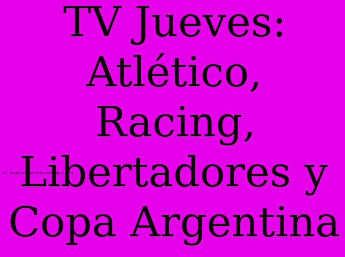 TV Jueves: Atlético, Racing, Libertadores Y Copa Argentina