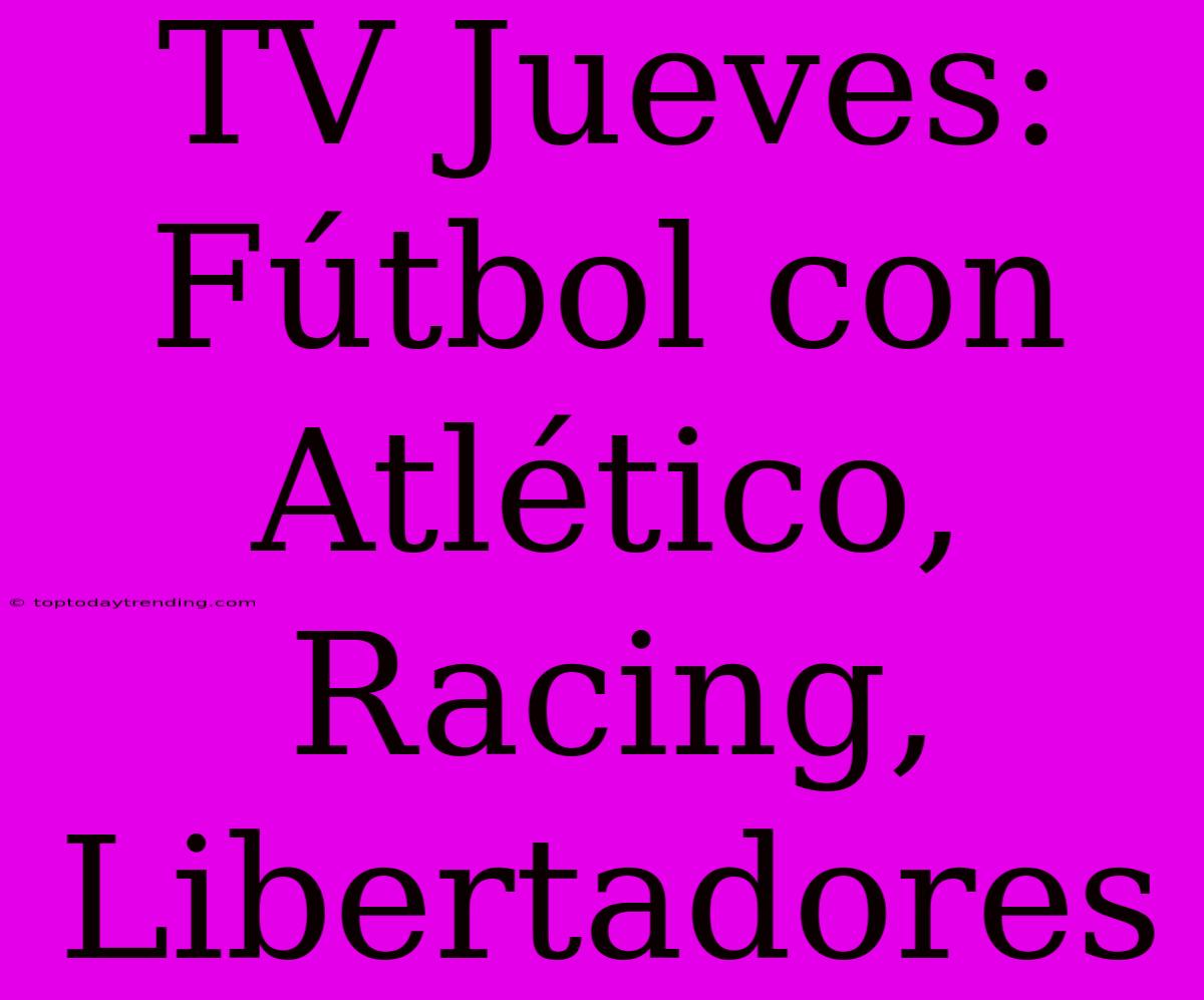 TV Jueves: Fútbol Con Atlético, Racing, Libertadores