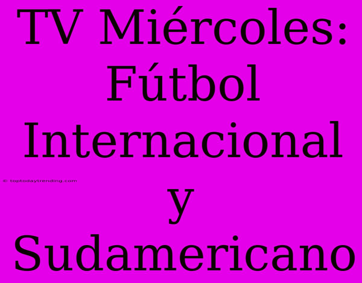 TV Miércoles: Fútbol Internacional Y Sudamericano