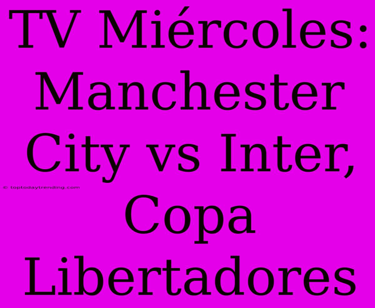 TV Miércoles: Manchester City Vs Inter, Copa Libertadores