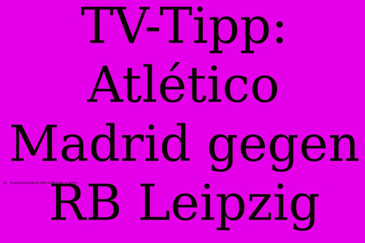 TV-Tipp: Atlético Madrid Gegen RB Leipzig