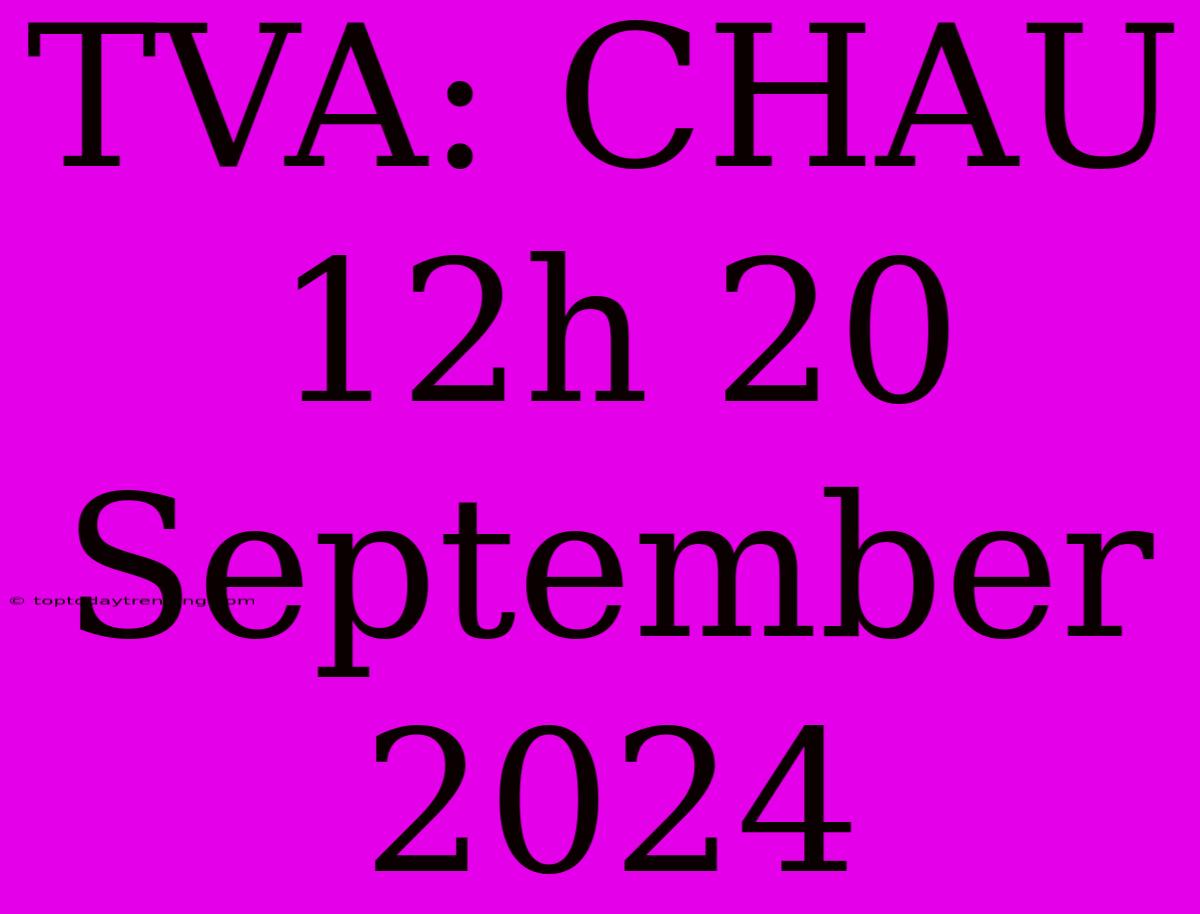 TVA: CHAU 12h 20 September 2024