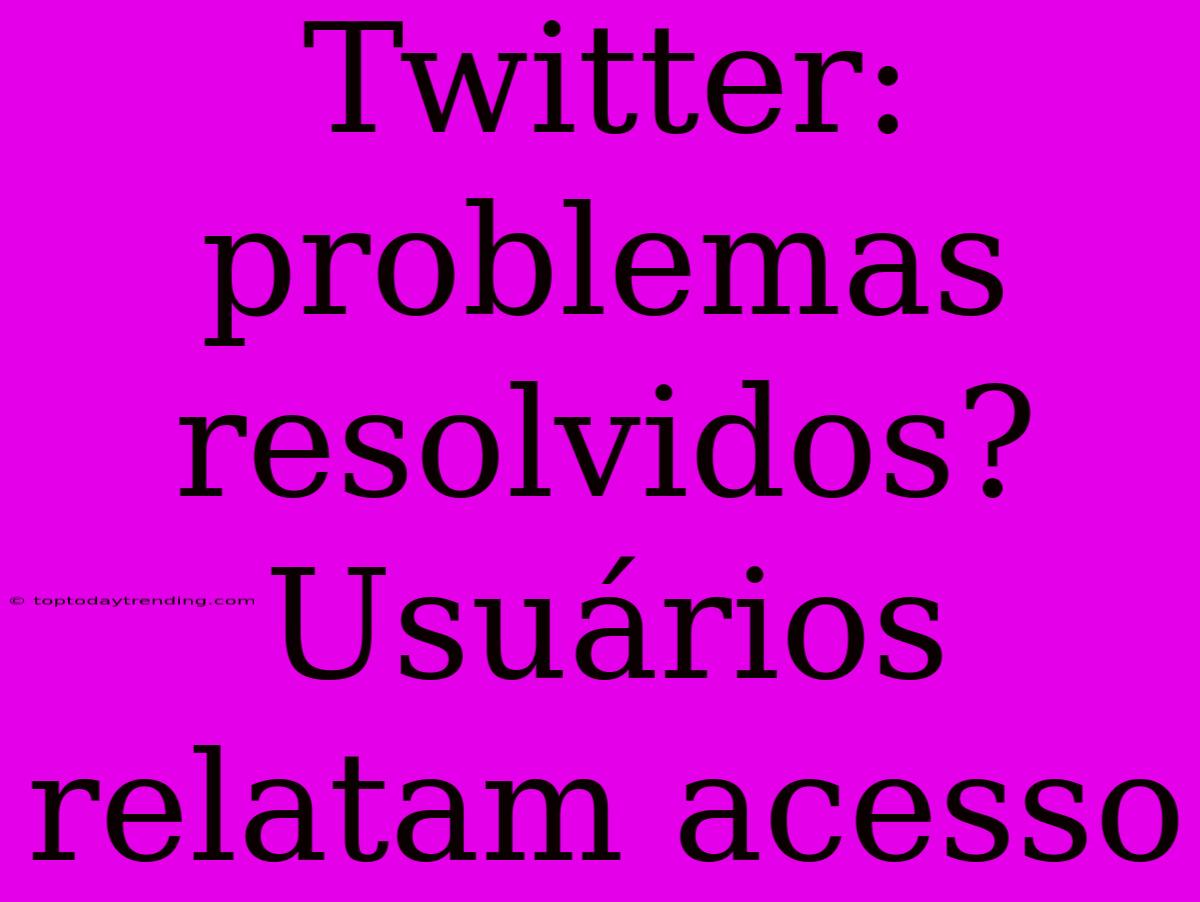 Twitter: Problemas Resolvidos? Usuários Relatam Acesso