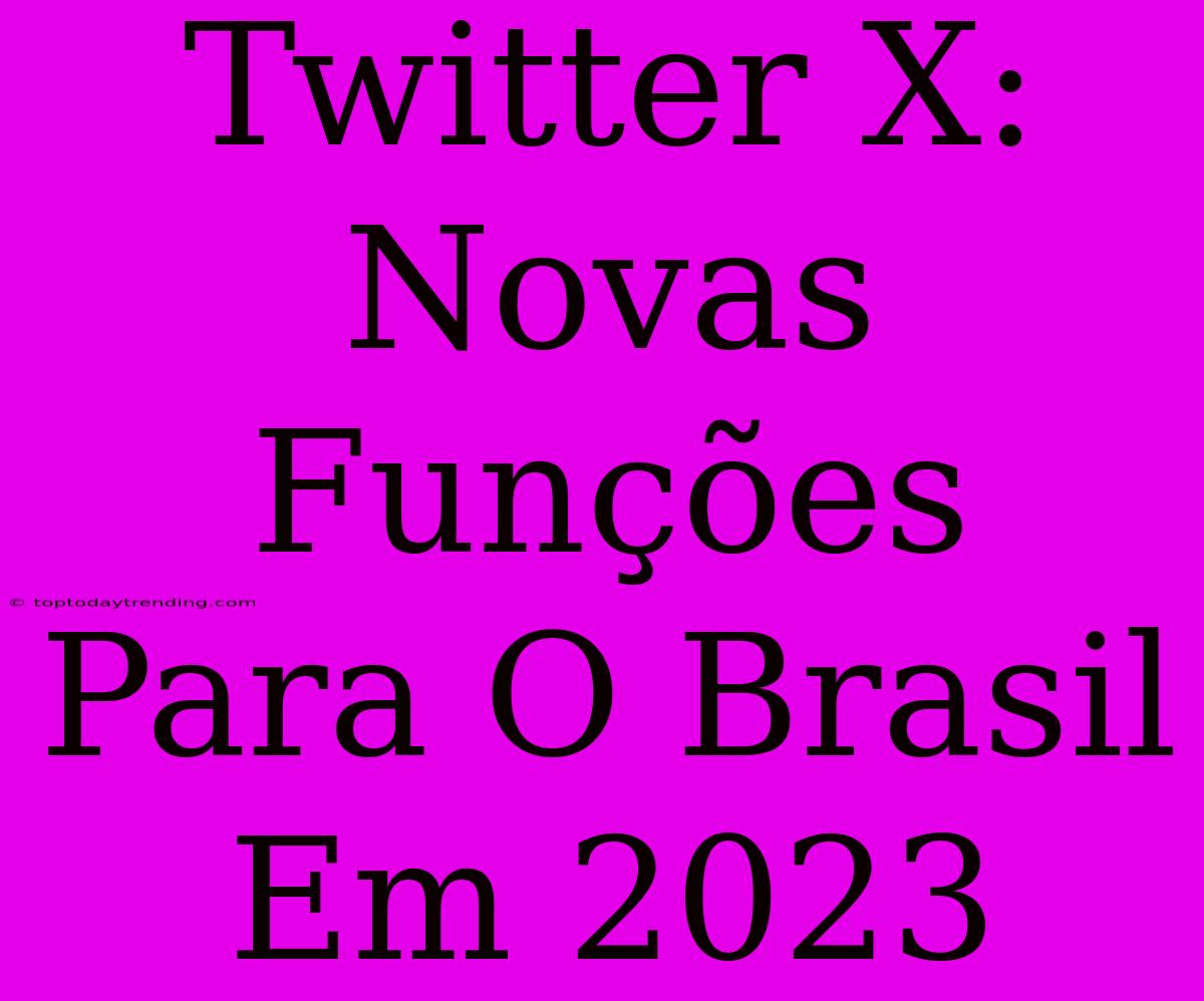 Twitter X: Novas Funções Para O Brasil Em 2023