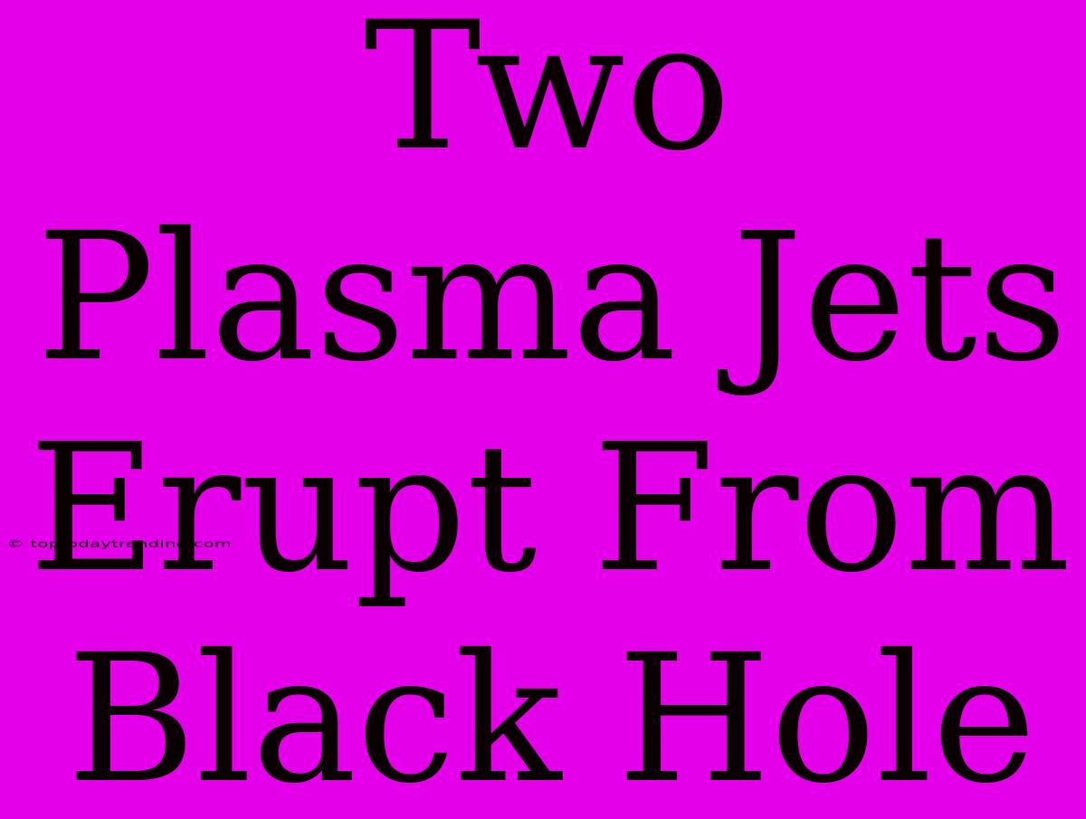 Two Plasma Jets Erupt From Black Hole