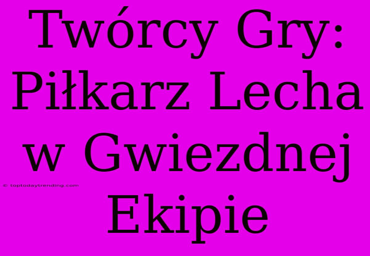 Twórcy Gry: Piłkarz Lecha W Gwiezdnej Ekipie